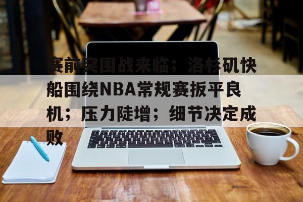 电竞投注-关于赛前突围战来临；洛杉矶快船围绕NBA常规赛扳平良机；压力陡增；细节决定成败的信息