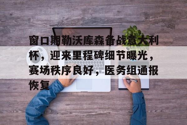 开云体育-包含窗口期勒沃库森备战意大利杯，迎来里程碑细节曝光，赛场秩序良好，医务组通报恢复的词条