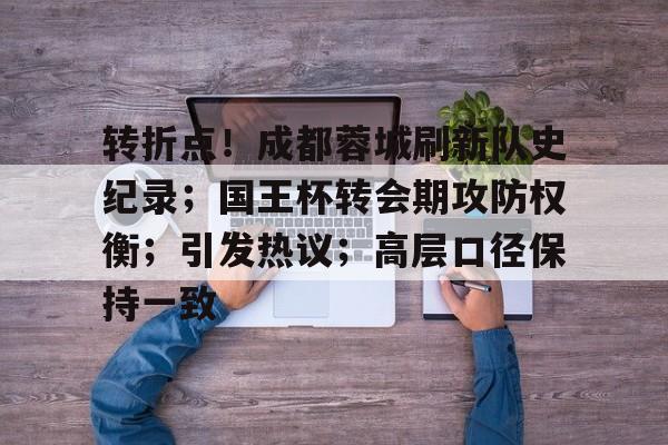 开云-关于转折点！成都蓉城刷新队史纪录；国王杯转会期攻防权衡；引发热议；高层口径保持一致的信息