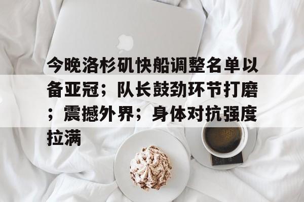 开云-关于今晚洛杉矶快船调整名单以备亚冠；队长鼓劲环节打磨；震撼外界；身体对抗强度拉满的信息